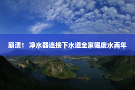 崩溃！ 净水器连接下水道全家喝废水两年