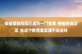 举报营销短信已成为一门生意  模板投诉泛滥  在这个教育里卖课不违法吗