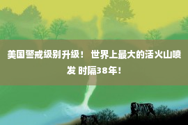 美国警戒级别升级！ 世界上最大的活火山喷发 时隔38年！