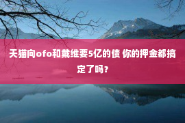 天猫向ofo和戴维要5亿的债 你的押金都搞定了吗？