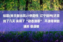 标题(昨天新出现27例阳性  辽宁锦州(还坚持了几天 实现了“动态清零”  不清零就能通关 很遗憾