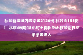 标题新增国内感染者2126例 社会面155例！ 北京:医院48小时不得拒绝无核酸阴性结果患者进入