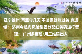 辽宁锦州:再坚守几天 不清零就能过关 真遗憾！ 济南今起向风险集团分配红黄码进行管理； 广州多商超:用二维码出入