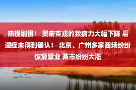 热搜刷屏！ 奥密克戎的致病力大幅下降 后遗症未得到确认！ 北京、广州多家商场纷纷恢复营业 两市纷纷大涨