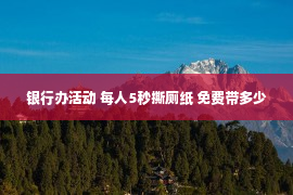 银行办活动 每人5秒撕厕纸 免费带多少