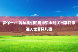 森保一:世界从我们的成绩中看到了日本能够进入世界杯八强