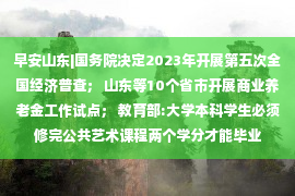 早安山东|国务院决定2023年开展第五次全国经济普查； 山东等10个省市开展商业养老金工作试点； 教育部:大学本科学生必须修完公共艺术课程两个学分才能毕业