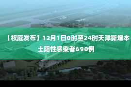 【权威发布】12月1日0时至24时天津新增本土阳性感染者690例