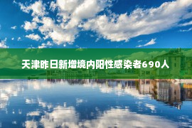 天津昨日新增境内阳性感染者690人