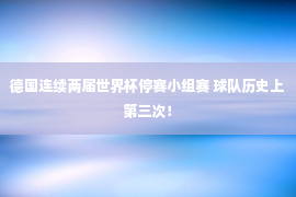 德国连续两届世界杯停赛小组赛 球队历史上第三次！