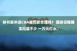 林书豪冲进CBA被罚款合理吗？ 健身设施确实问题不少 一万元打水�