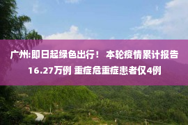 广州:即日起绿色出行！ 本轮疫情累计报告16.27万例 重症危重症患者仅4例