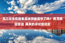 高三女生在宿舍卖油饼被退学了吗？ 教育局回答说  网友的评论很现实