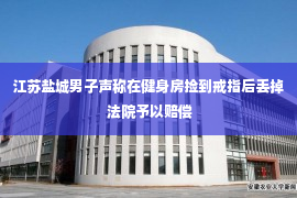 江苏盐城男子声称在健身房捡到戒指后丢掉 法院予以赔偿