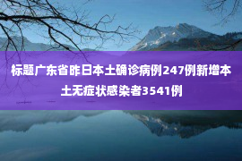 标题广东省昨日本土确诊病例247例新增本土无症状感染者3541例