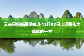 云南日报新闻早知道·12月03日江泽民伟大辉煌的一生