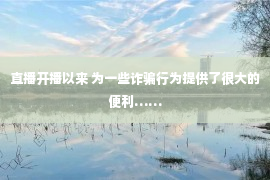 直播开播以来 为一些诈骗行为提供了很大的便利……