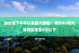 油价或下半年以来最大跌幅！ 预计92号汽油将回落至8元以下