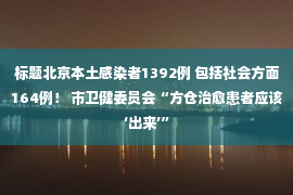 标题北京本土感染者1392例 包括社会方面164例！ 市卫健委员会“方仓治愈患者应该‘出来’”