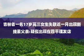 吉林省一名17岁高三女生失联近一月出现新线索父亲:疑似出现在四平理发店