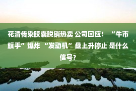 花清传染胶囊脱销热卖 公司回应！ “牛市旗手”爆炸 “发动机”盘上升停止 是什么信号？