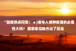 “防疫热点问答； a )老年人接种疫苗的必要性大吗？ 国家疾控局作出了回应