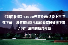 《财闻联播》13000元薯片包:还没上市 正在下单！ 没有接社区电话的麦克风被摘下来了吗？ 兰州的应对措施