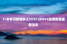 31省昨日新增本土3933 28894全国疫情最新消息