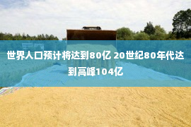 世界人口预计将达到80亿 20世纪80年代达到高峰104亿