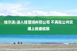 哈尔滨:进入经营场所和公司 不再在公共交通上检查核酸