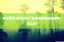 金羊网评:如何优化广东多地疫情防控措施？ 怎么办？