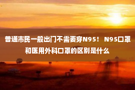 普通市民一般出门不需要穿N95！ N95口罩和医用外科口罩的区别是什么