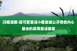 闪耀温暖:超可爱童话小鹿套装公开带着内心暴击的超萌童话套装