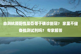 自测抗原阳性是否等于确诊新冠？ 家里不储备检测试剂吗？ 专家解答