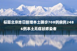 标题北京昨日新增本土确诊708例病例2486例本土无症状感染者