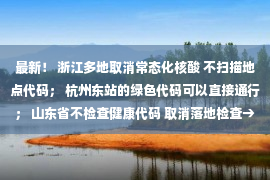 最新！ 浙江多地取消常态化核酸 不扫描地点代码； 杭州东站的绿色代码可以直接通行； 山东省不检查健康代码 取消落地检查→