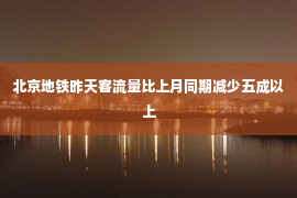 北京地铁昨天客流量比上月同期减少五成以上