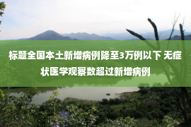 标题全国本土新增病例降至3万例以下 无症状医学观察数超过新增病例