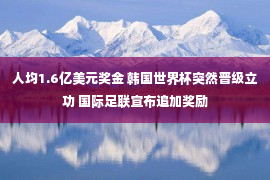 人均1.6亿美元奖金 韩国世界杯突然晋级立功 国际足联宣布追加奖励