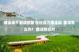 感染者不制造核酸 在社会方面活动  我该怎么办？ 像这样应对