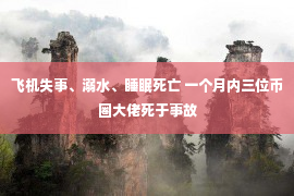 飞机失事、溺水、睡眠死亡 一个月内三位币圈大佬死于事故