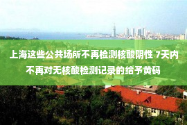 上海这些公共场所不再检测核酸阴性 7天内不再对无核酸检测记录的给予黄码