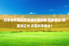 日本击败西班牙冲进中国热搜 引发争议:是亚洲之光 还是对手放水？