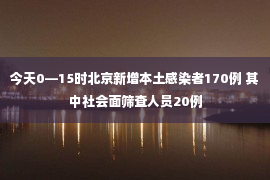 今天0—15时北京新增本土感染者170例 其中社会面筛查人员20例