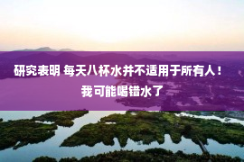 研究表明 每天八杯水并不适用于所有人！ 我可能喝错水了