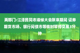 两部门:江泽民同志追悼大会默哀期间 证券期货市场、银行间债市等临时暂停交易3分钟