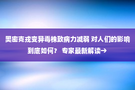 奥密克戎变异毒株致病力减弱 对人们的影响到底如何？ 专家最新解读→