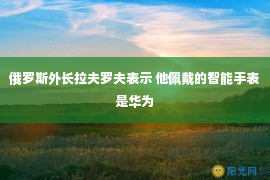 俄罗斯外长拉夫罗夫表示 他佩戴的智能手表是华为