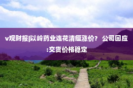 v观财报|以岭药业连花清瘟涨价？ 公司回应:交货价格稳定