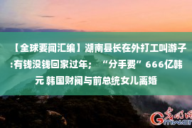 【全球要闻汇编】湖南县长在外打工叫游子:有钱没钱回家过年； “分手费”666亿韩元 韩国财阀与前总统女儿离婚